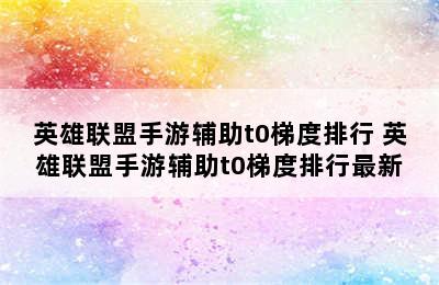 英雄联盟手游辅助t0梯度排行 英雄联盟手游辅助t0梯度排行最新